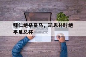 华体会体育-拜仁绝杀皇马，凯恩补时绝平足总杯